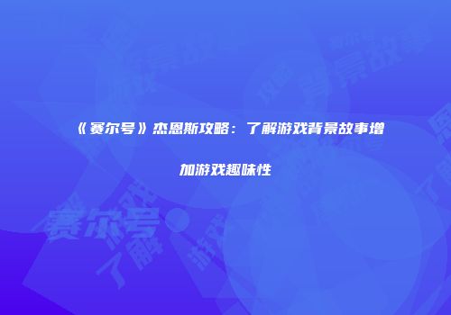 《赛尔号》杰恩斯攻略：了解游戏背景故事增加游戏趣味性