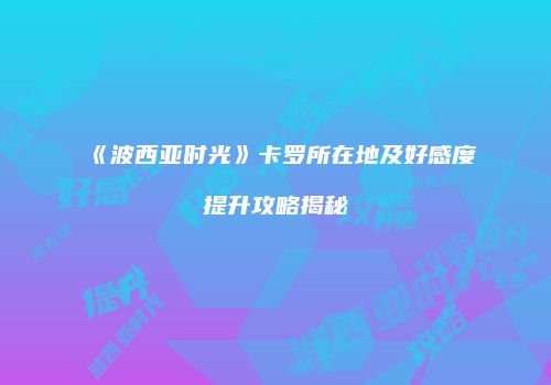 《波西亚时光》卡罗所在地及好感度提升攻略揭秘