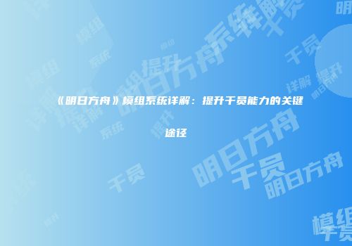 《明日方舟》模组系统详解：提升干员能力的关键途径