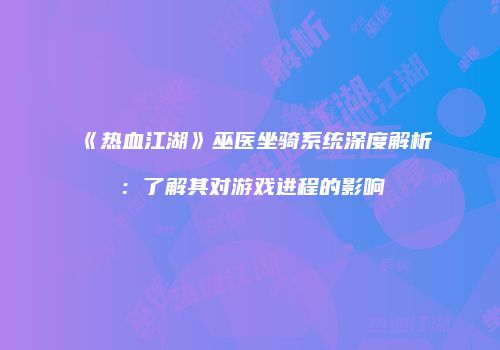 《热血江湖》巫医坐骑系统深度解析：了解其对游戏进程的影响