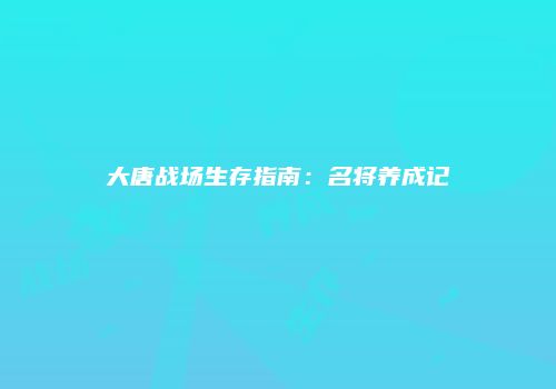 大唐战场生存指南：名将养成记