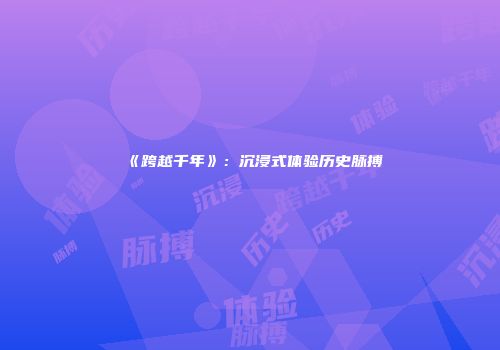 《跨越千年》：沉浸式体验历史脉搏