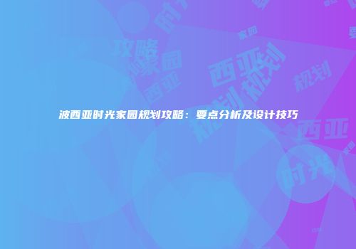 波西亚时光家园规划攻略：要点分析及设计技巧