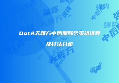 DotA天辉方中后期强势英雄推荐及打法分析