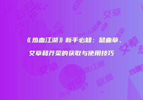 《热血江湖》新手必知：鼠曲草、艾草和芥菜的获取与使用技巧