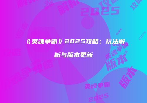 《英魂争霸》2025攻略：玩法解析与版本更新