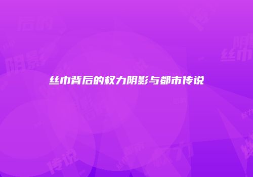 丝巾背后的权力阴影与都市传说
