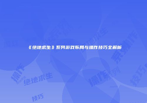 《绝地求生》系列游戏布局与操作技巧全解析