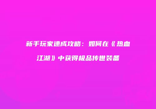 新手玩家速成攻略：如何在《热血江湖》中获得极品传世装备