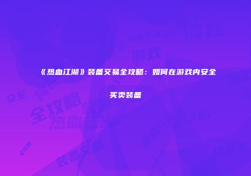 《热血江湖》装备交易全攻略：如何在游戏内安全买卖装备