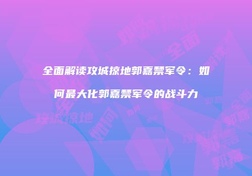 全面解读攻城掠地郭嘉禁军令：如何最大化郭嘉禁军令的战斗力