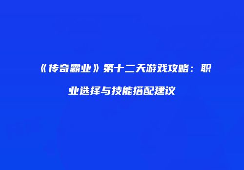 《传奇霸业》第十二天游戏攻略：职业选择与技能搭配建议