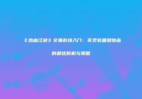 《热血江湖》交易市场入门：买卖装备和物品的最佳时机与策略