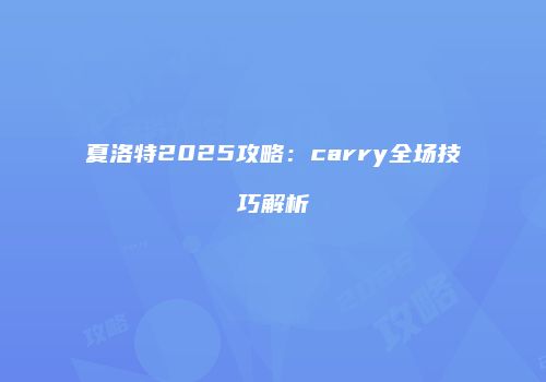 夏洛特2025攻略：carry全场技巧解析