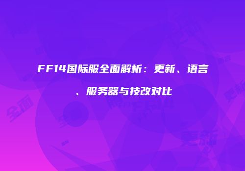 FF14国际服全面解析：更新、语言、服务器与技改对比
