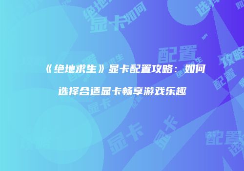 《绝地求生》显卡配置攻略：如何选择合适显卡畅享游戏乐趣