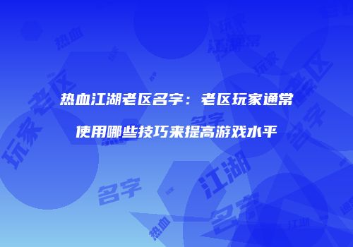 热血江湖老区名字：老区玩家通常使用哪些技巧来提高游戏水平