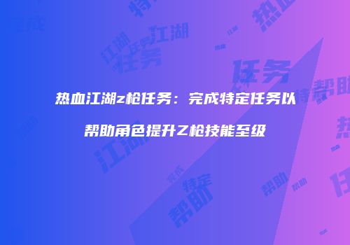 热血江湖z枪任务：完成特定任务以帮助角色提升Z枪技能至级