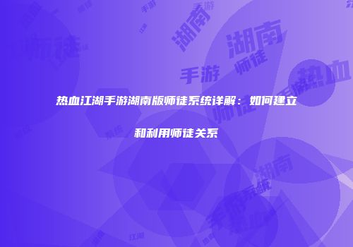 热血江湖手游湖南版师徒系统详解：如何建立和利用师徒关系