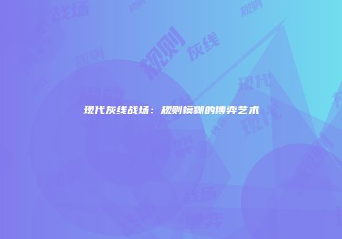 现代灰线战场：规则模糊的博弈艺术