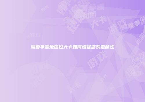 魔兽争霸地图过大卡如何增强游戏趣味性