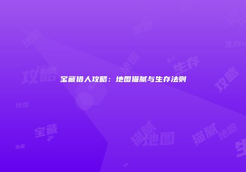 宝藏猎人攻略：地图猫腻与生存法则