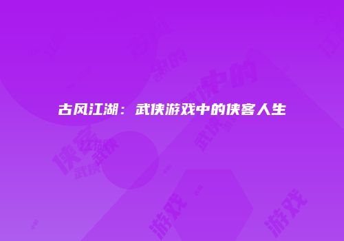 古风江湖：武侠游戏中的侠客人生