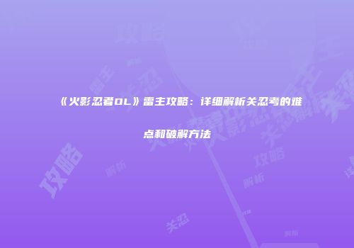 《火影忍者OL》雷主攻略：详细解析关忍考的难点和破解方法