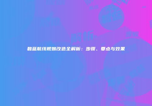 碧蓝航线舰娘改造全解析：步骤、要点与效果