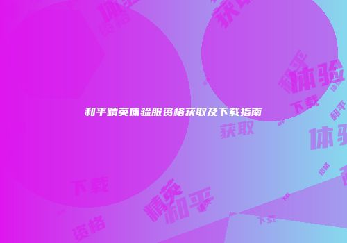 和平精英体验服资格获取及下载指南