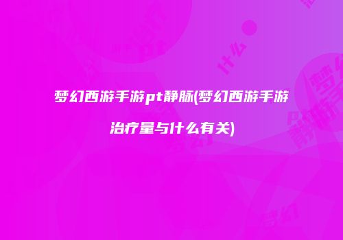 梦幻西游手游pt静脉(梦幻西游手游治疗量与什么有关)