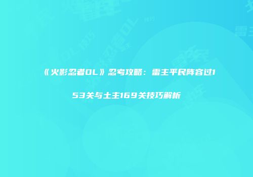 《火影忍者OL》忍考攻略：雷主平民阵容过153关与土主169关技巧解析