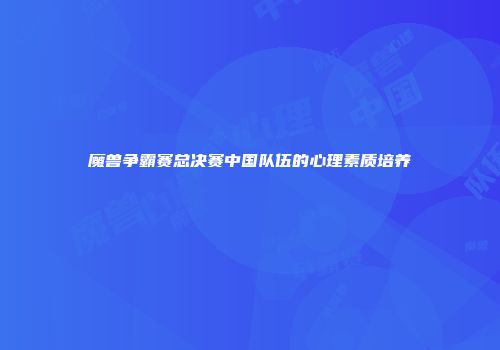 魔兽争霸赛总决赛中国队伍的心理素质培养