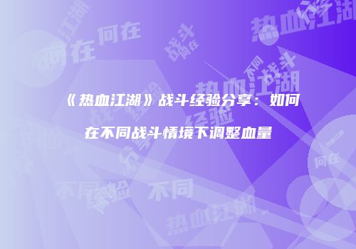 《热血江湖》战斗经验分享：如何在不同战斗情境下调整血量