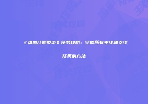 《热血江湖页游》任务攻略：完成所有主线和支线任务的方法