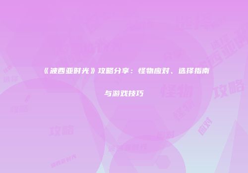 《波西亚时光》攻略分享：怪物应对、选择指南与游戏技巧