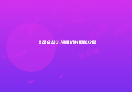 《昆仑劫》隐藏机制揭秘攻略