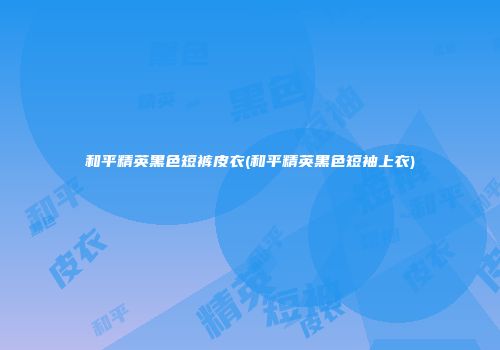 和平精英黑色短裤皮衣(和平精英黑色短袖上衣)