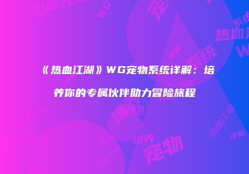 《热血江湖》WG宠物系统详解：培养你的专属伙伴助力冒险旅程
