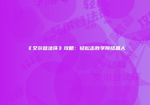 《艾尔登法环》攻略：轻松击败学院结晶人