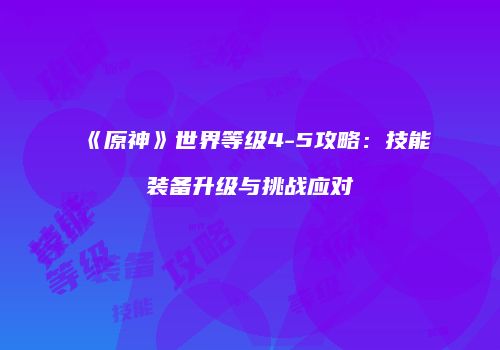 《原神》世界等级4-5攻略：技能装备升级与挑战应对