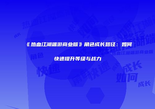 《热血江湖端游商业版》角色成长路径：如何快速提升等级与战力