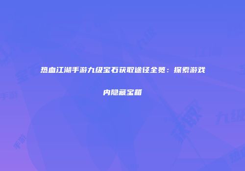 热血江湖手游九级宝石获取途径全览：探索游戏内隐藏宝箱