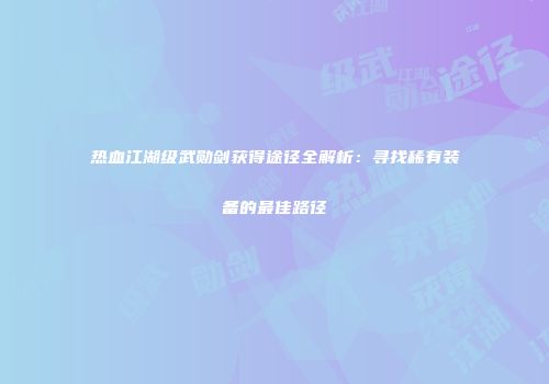 热血江湖级武勋剑获得途径全解析：寻找稀有装备的最佳路径