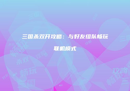 三国杀双开攻略：与好友组队畅玩联机模式