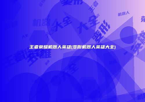 王者荣耀机器人英雄(变形机器人英雄大全)