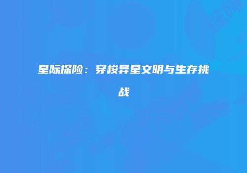 星际探险：穿梭异星文明与生存挑战