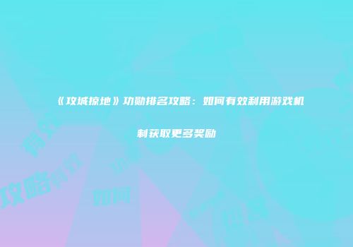 《攻城掠地》功勋排名攻略：如何有效利用游戏机制获取更多奖励