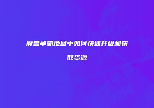 魔兽争霸地图中如何快速升级和获取资源
