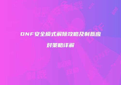 DNF安全模式解除攻略及制裁应对策略详解
